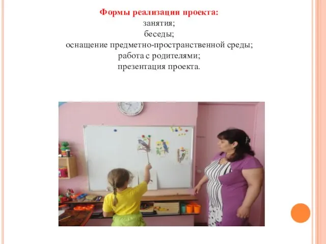 Формы реализации проекта: занятия; беседы; оснащение предметно-пространственной среды; работа с родителями; презентация проекта.