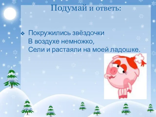 Подумай и ответь: Покружились звёздочки В воздухе немножко, Сели и растаяли на моей ладошке.