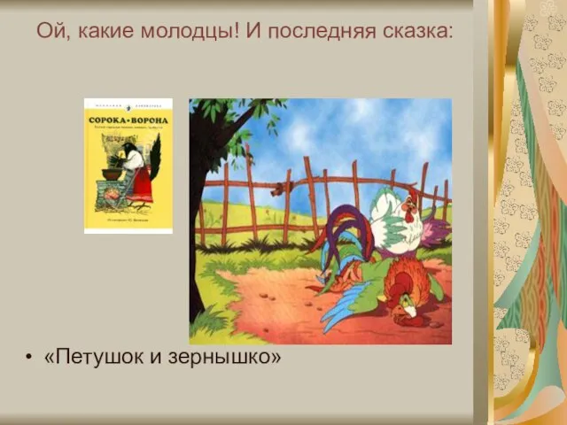 Ой, какие молодцы! И последняя сказка: «Петушок и зернышко»