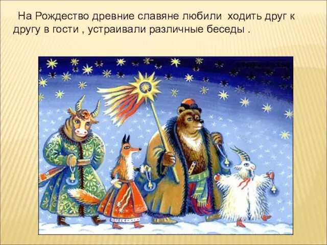 На Рождество древние славяне любили ходить друг к другу в гости , устраивали различные беседы .