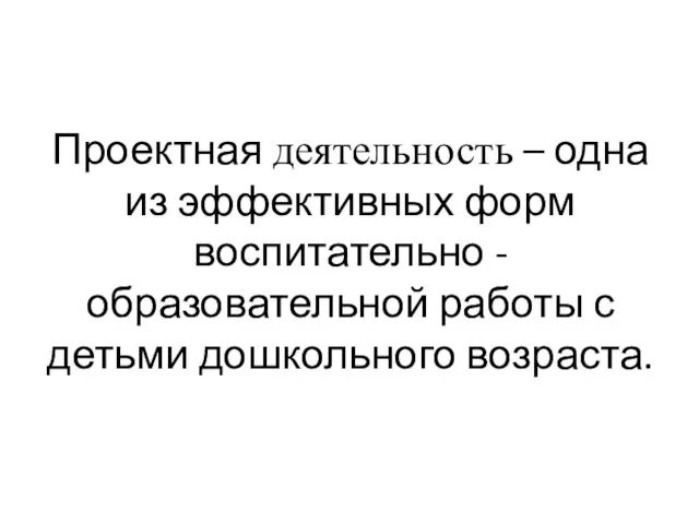 Проектная деятельность – одна из эффективных форм воспитательно -образовательной работы с детьми дошкольного возраста.