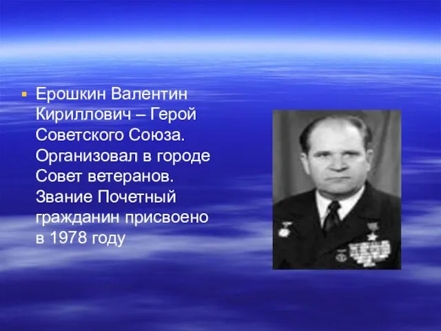 Ерошкин Валентин Кириллович – Герой Советского Союза. Организовал в городе Совет ветеранов.