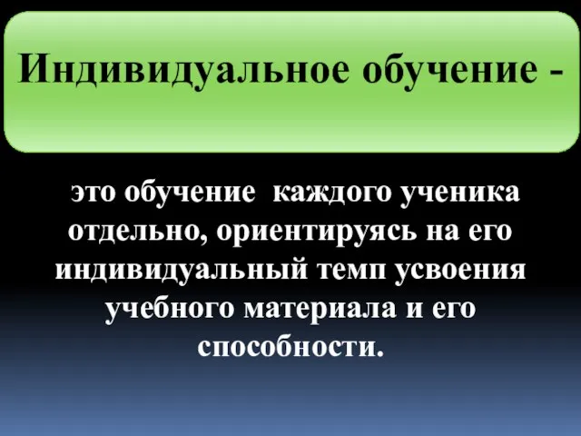 Индивидуальное обучение - это обучение каждого ученика отдельно, ориентируясь на его индивидуальный