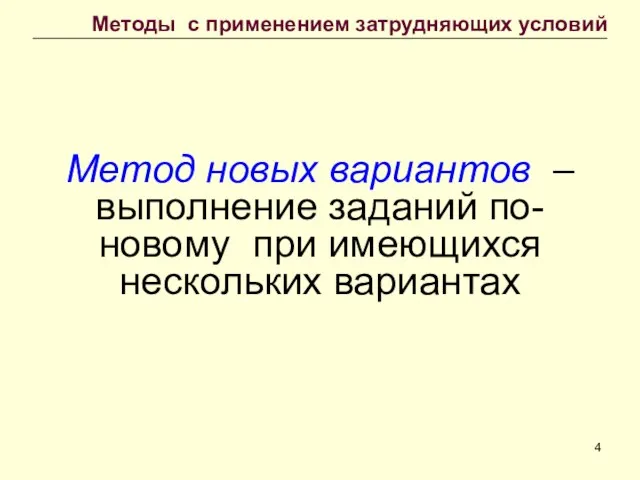 Метод новых вариантов – выполнение заданий по-новому при имеющихся нескольких вариантах Методы с применением затрудняющих условий