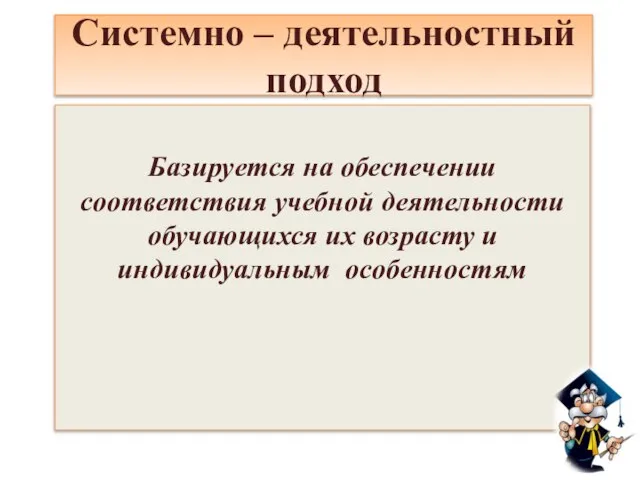 Системно – деятельностный подход Базируется на обеспечении соответствия учебной деятельности обучающихся их возрасту и индивидуальным особенностям