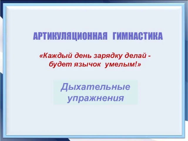 АРТИКУЛЯЦИОННАЯ ГИМНАСТИКА «Каждый день зарядку делай - будет язычок умелым!» Дыхательные упражнения