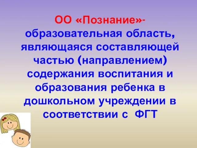 ОО «Познание»- образовательная область, являющаяся составляющей частью (направлением) содержания воспитания и образования