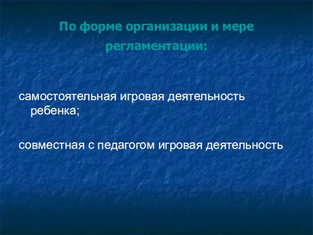 По форме организации и мере регламентации: самостоятельная игровая деятельность ребенка; совместная с педагогом игровая деятельность