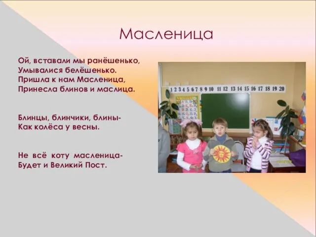 Масленица Ой, вставали мы ранёшенько, Умывалися белёшенько. Пришла к нам Масленица, Принесла