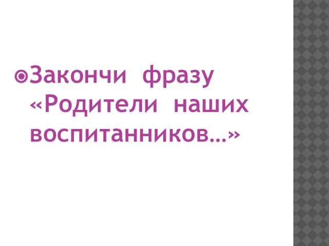 Закончи фразу «Родители наших воспитанников…»