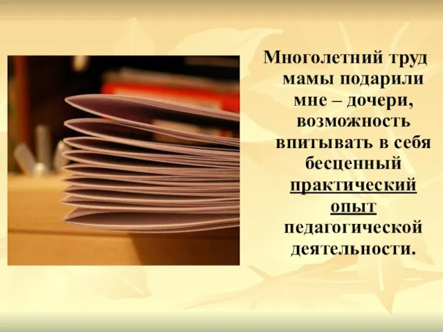 Многолетний труд мамы подарили мне – дочери, возможность впитывать в себя бесценный практический опыт педагогической деятельности.