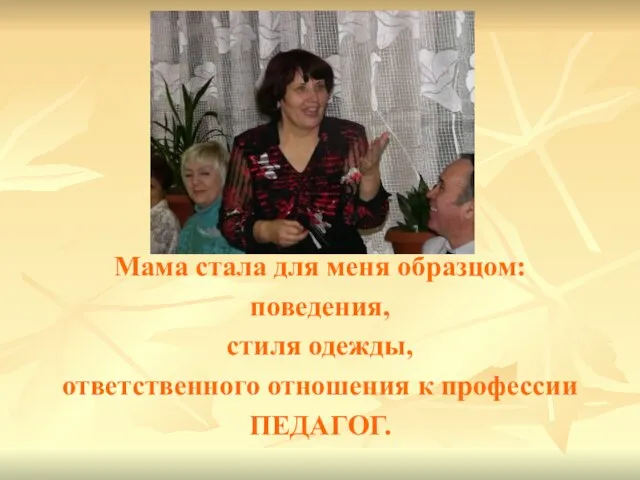 Мама стала для меня образцом: поведения, стиля одежды, ответственного отношения к профессии ПЕДАГОГ.