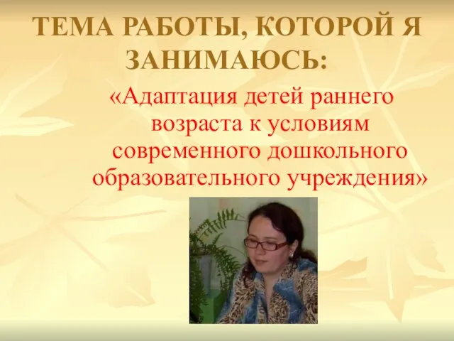 ТЕМА РАБОТЫ, КОТОРОЙ Я ЗАНИМАЮСЬ: «Адаптация детей раннего возраста к условиям современного дошкольного образовательного учреждения»