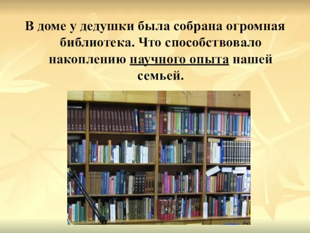 В доме у дедушки была собрана огромная библиотека. Что способствовало накоплению научного опыта нашей семьей.