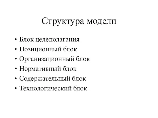 Структура модели Блок целеполагания Позиционный блок Организационный блок Нормативный блок Содержательный блок Технологический блок