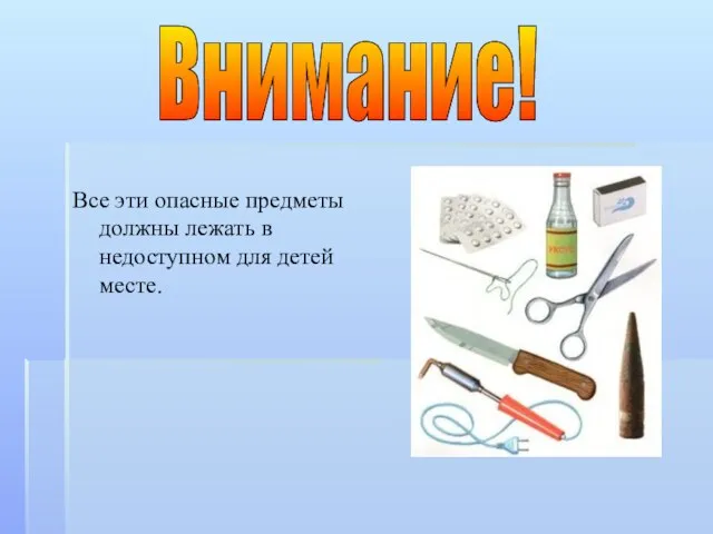 Все эти опасные предметы должны лежать в недоступном для детей месте. Внимание!