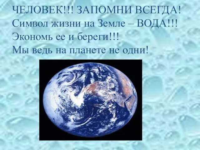 ЧЕЛОВЕК!!! ЗАПОМНИ ВСЕГДА! Символ жизни на Земле – ВОДА!!! Экономь ее и