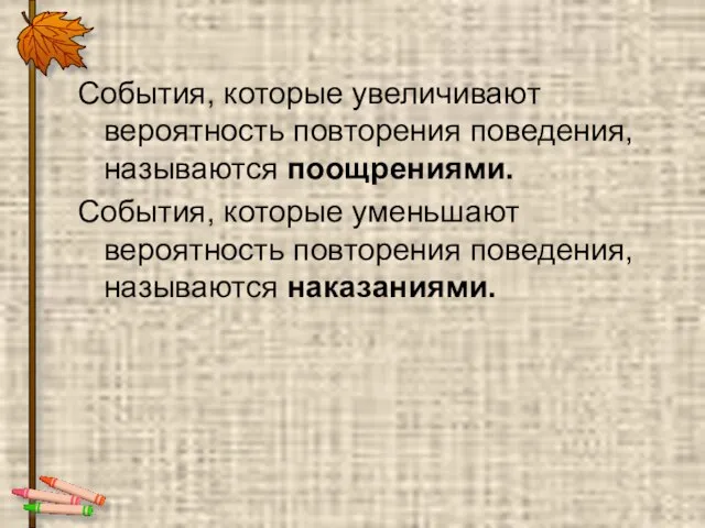 События, которые увеличивают вероятность повторения поведения, называются поощрениями. События, которые уменьшают вероятность повторения поведения, называются наказаниями.