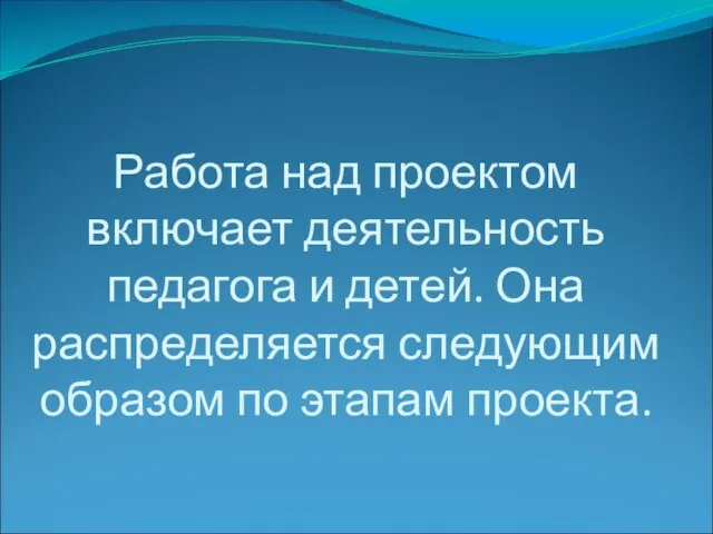 Работа над проектом включает деятельность педагога и детей. Она распределяется следующим образом по этапам проекта.