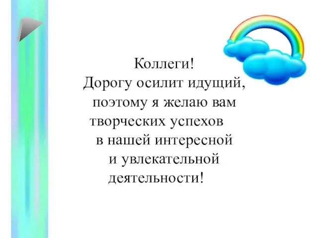 Коллеги! Дорогу осилит идущий, поэтому я желаю вам творческих успехов в нашей интересной и увлекательной деятельности!