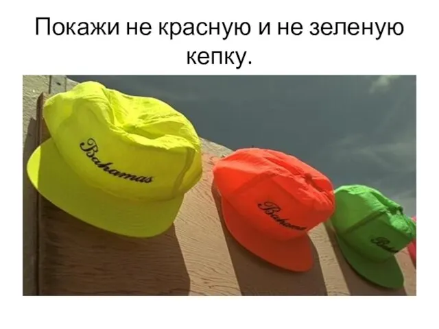 Покажи не красную и не зеленую кепку.