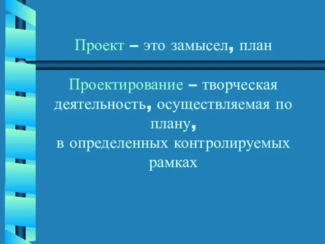 Проект – это замысел, план Проектирование – творческая деятельность, осуществляемая по плану, в определенных контролируемых рамках