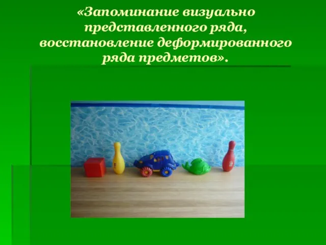 «Запоминание визуально представленного ряда, восстановление деформированного ряда предметов».