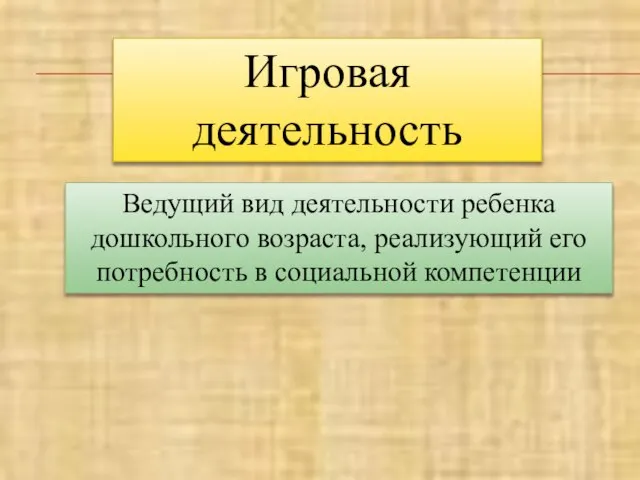 Игровая деятельность Ведущий вид деятельности ребенка дошкольного возраста, реализующий его потребность в социальной компетенции