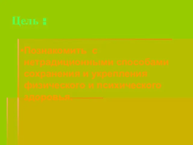 Цель : Познакомить с нетрадиционными способами сохранения и укрепления физического и психического здоровья.