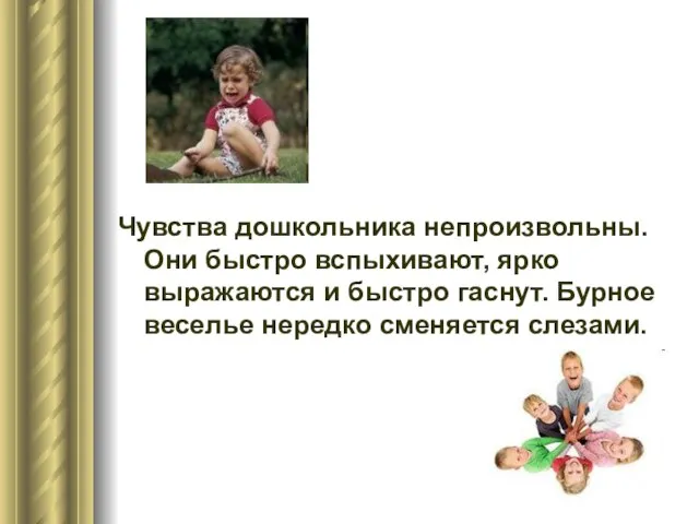 Чувства дошкольника непроизвольны. Они быстро вспыхивают, ярко выражаются и быстро гаснут. Бурное веселье нередко сменяется слезами.