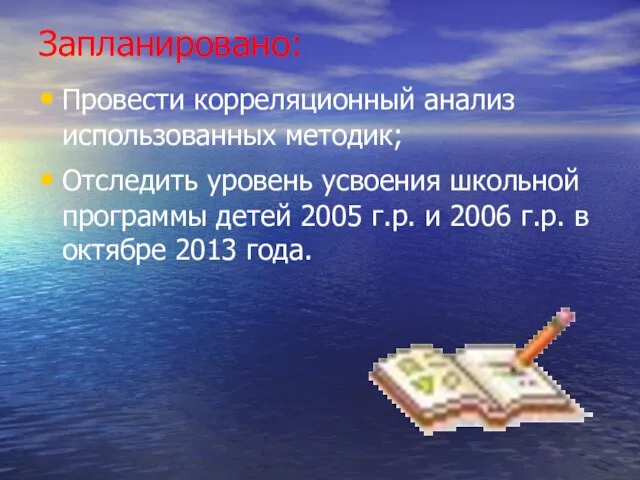 Запланировано: Провести корреляционный анализ использованных методик; Отследить уровень усвоения школьной программы детей