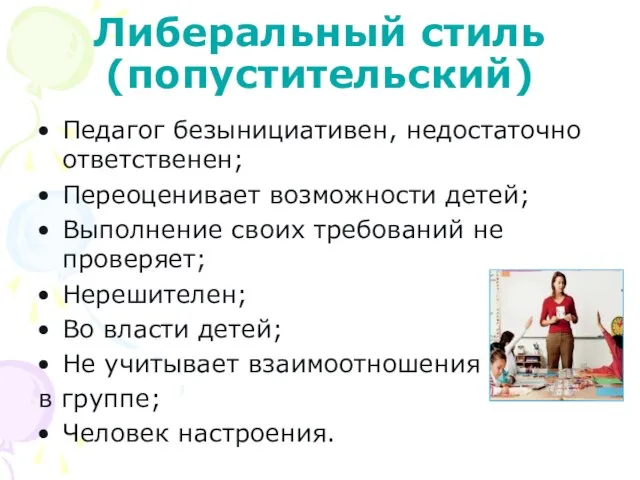 Либеральный стиль (попустительский) Педагог безынициативен, недостаточно ответственен; Переоценивает возможности детей; Выполнение своих