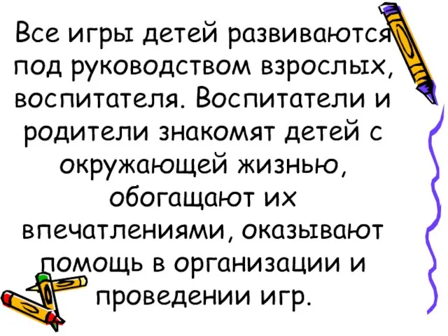 Все игры детей развиваются под руководством взрослых, воспитателя. Воспитатели и родители знакомят