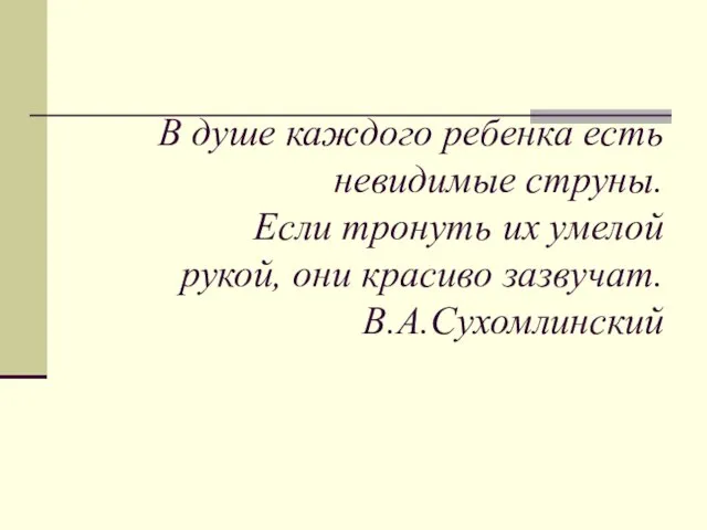 В душе каждого ребенка есть невидимые струны. Если тронуть их умелой рукой, они красиво зазвучат. В.А.Сухомлинский