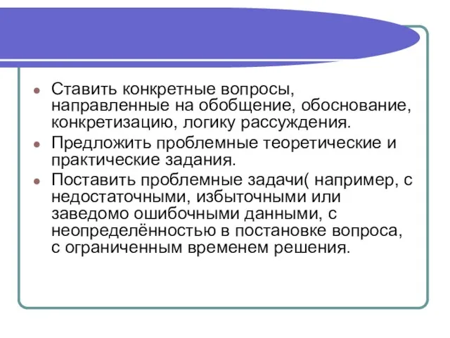 Ставить конкретные вопросы, направленные на обобщение, обоснование, конкретизацию, логику рассуждения. Предложить проблемные