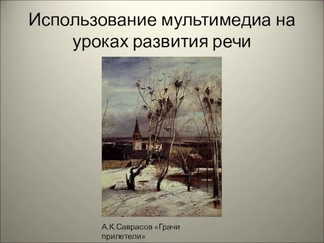 Использование мультимедиа на уроках развития речи А.К.Саврасов «Грачи прилетели»