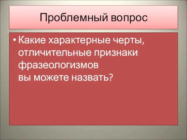 Проблемный вопрос Какие характерные черты, отличительные признаки фразеологизмов вы можете назвать?