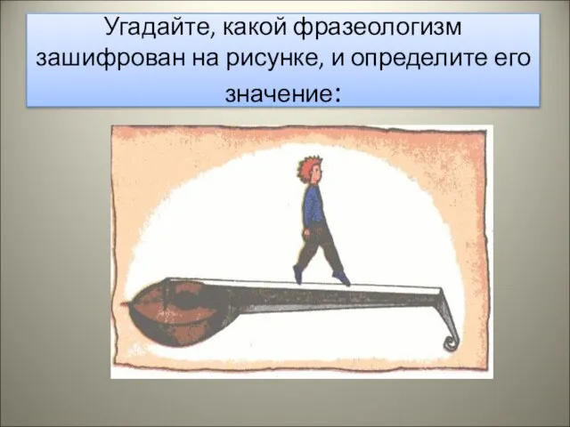 Угадайте, какой фразеологизм зашифрован на рисунке, и определите его значение: