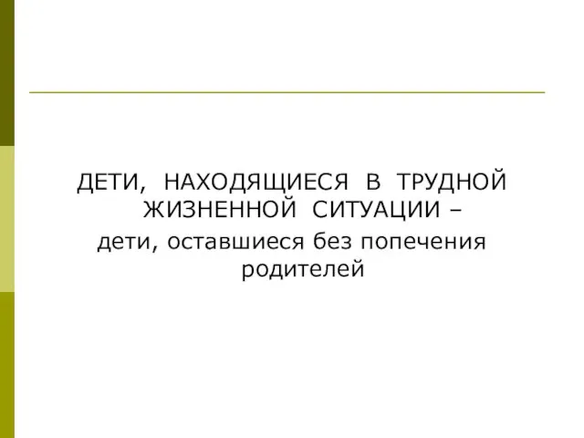 ДЕТИ, НАХОДЯЩИЕСЯ В ТРУДНОЙ ЖИЗНЕННОЙ СИТУАЦИИ – дети, оставшиеся без попечения родителей