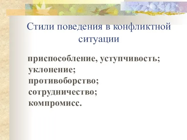 Стили поведения в конфликтной ситуации приспособление, уступчивость; уклонение; противоборство; сотрудничество; компромисс.