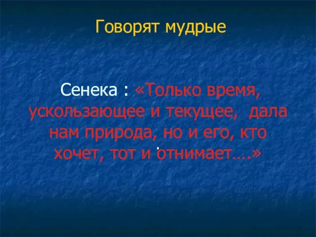 Говорят мудрые Сенека : «Только время, ускользающее и текущее, дала нам природа,