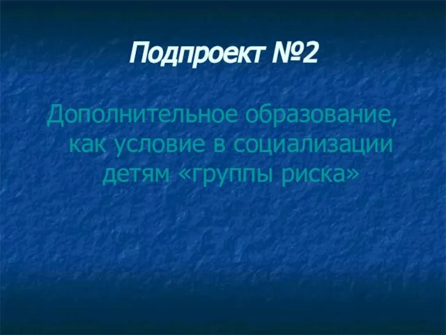 Подпроект №2 Дополнительное образование, как условие в социализации детям «группы риска»