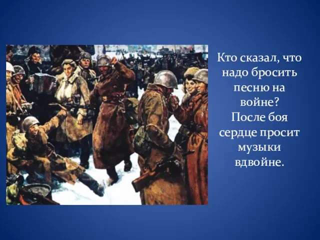 Кто сказал, что надо бросить песню на войне? После боя сердце просит музыки вдвойне.