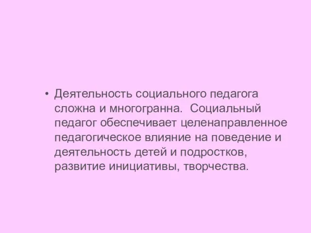 Деятельность социального педагога сложна и многогранна. Социальный педагог обеспечивает целенаправленное педагогическое влияние