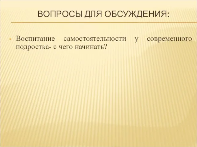 ВОПРОСЫ ДЛЯ ОБСУЖДЕНИЯ: Воспитание самостоятельности у современного подростка- с чего начинать?