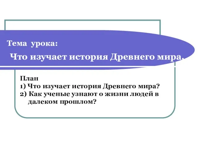 Тема урока: Что изучает история Древнего мира. План 1) Что изучает история