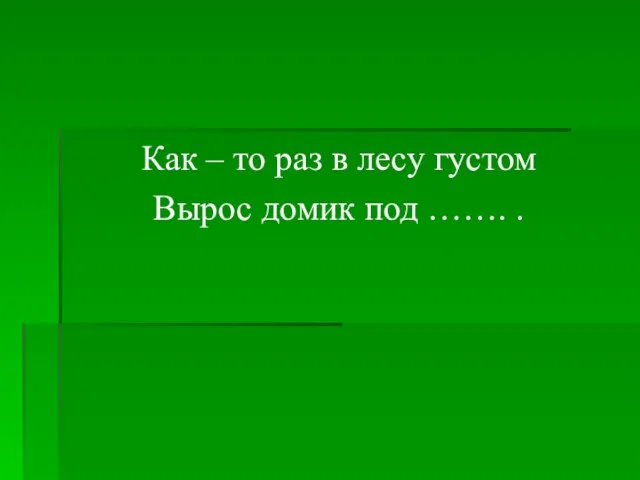 Как – то раз в лесу густом Вырос домик под ……. .