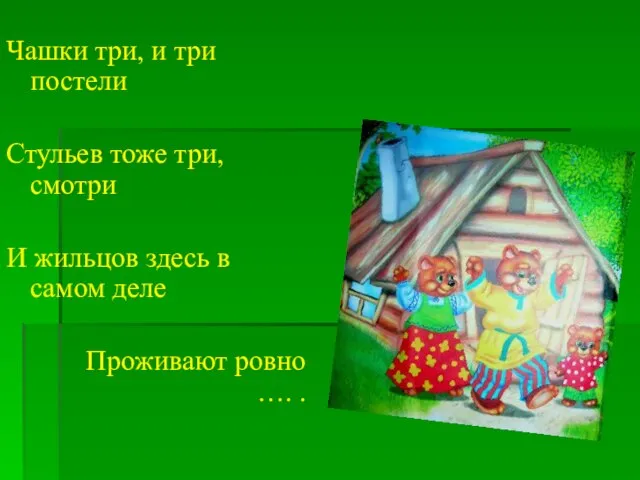 Чашки три, и три постели Стульев тоже три, смотри И жильцов здесь