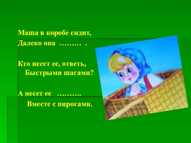 Маша в коробе сидит, Далеко она ……… . Кто несет ее, ответь,