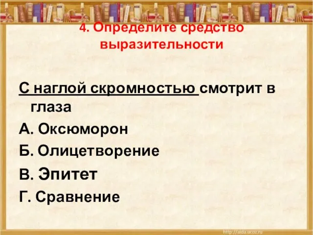 4. Определите средство выразительности С наглой скромностью смотрит в глаза А. Оксюморон